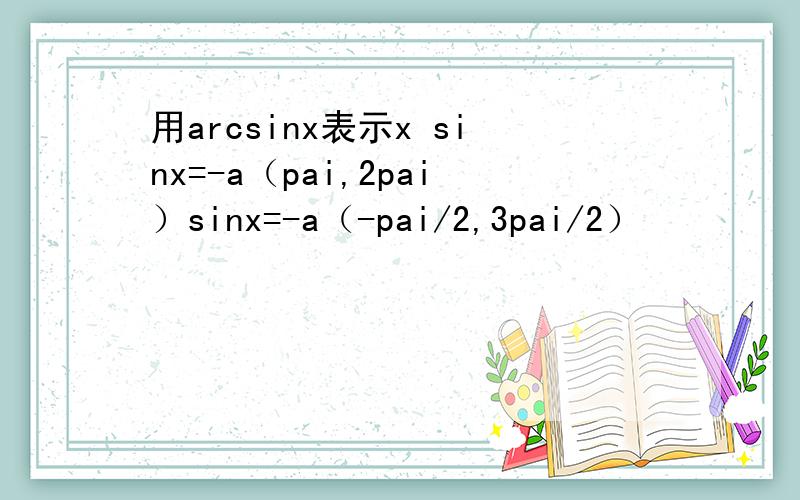 用arcsinx表示x sinx=-a（pai,2pai）sinx=-a（-pai/2,3pai/2）