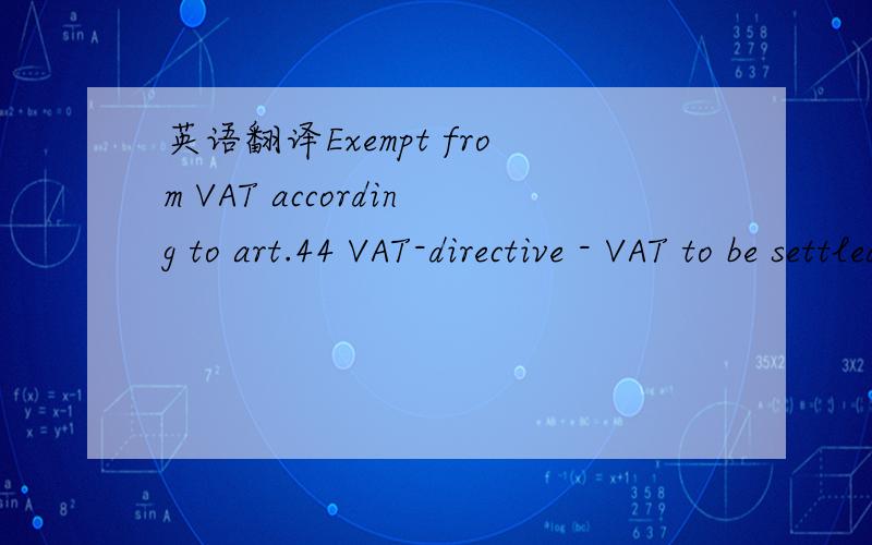英语翻译Exempt from VAT according to art.44 VAT-directive - VAT to be settled by co-contracting party according to art.196 VAT Directive请帮忙翻译以上整句英文.