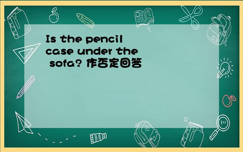 Is the pencil case under the sofa? 作否定回答