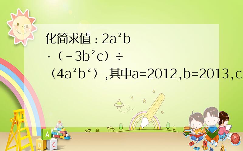 化简求值：2a²b·（-3b²c）÷（4a²b²）,其中a=2012,b=2013,c=负2013分之一