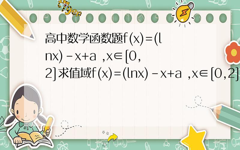 高中数学函数题f(x)=(lnx)-x+a ,x∈[0,2]求值域f(x)=(lnx)-x+a ,x∈[0,2] 求值域
