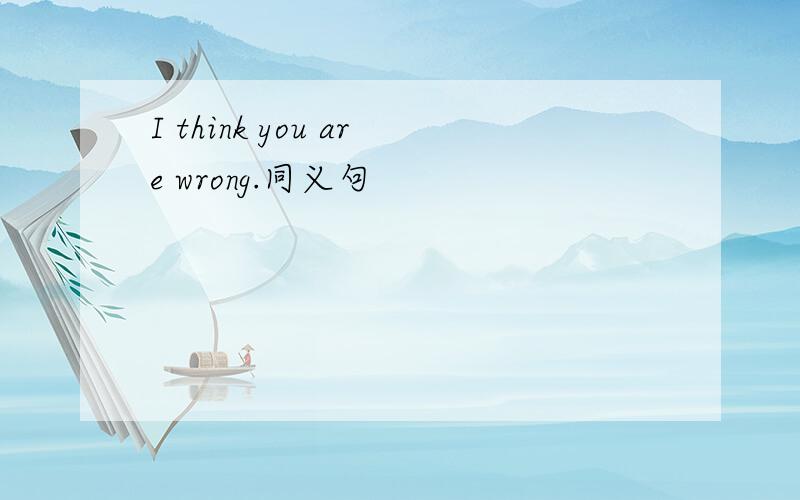 I think you are wrong.同义句