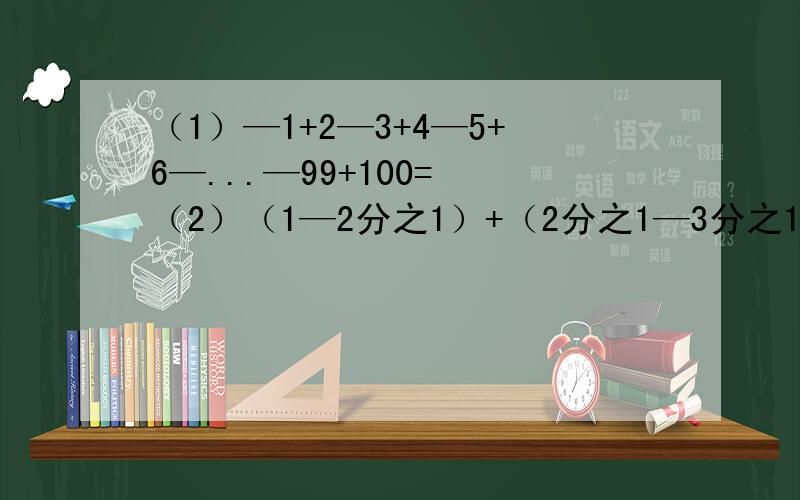 （1）—1+2—3+4—5+6—...—99+100= （2）（1—2分之1）+（2分之1—3分之1）+（3分之1—4分之1）+...+（2009分之1—2010分之1）= （3）（—3分之2）—（+12分之1）—（—4分之1）= （4）（—0.1）—（—