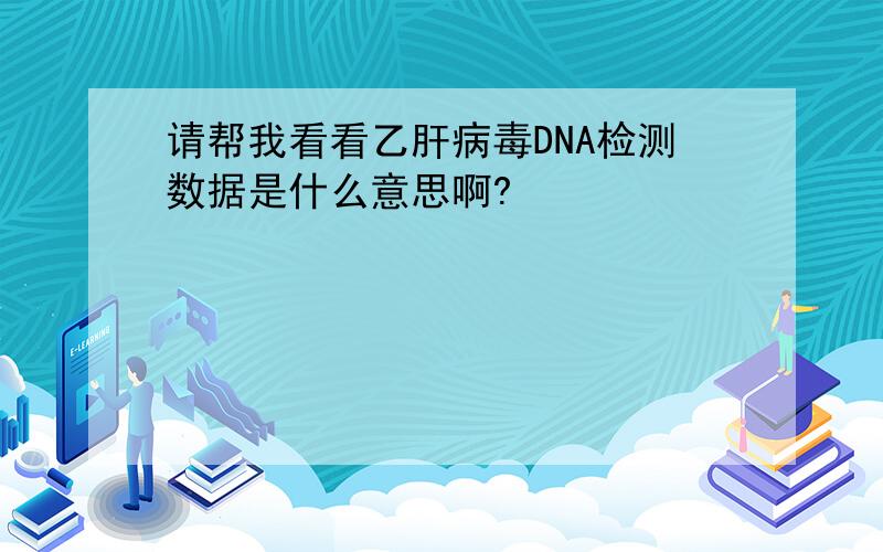请帮我看看乙肝病毒DNA检测数据是什么意思啊?
