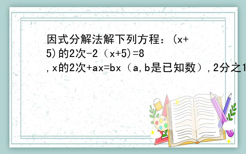 因式分解法解下列方程：(x+5)的2次-2（x+5)=8,x的2次+ax=bx（a,b是已知数）,2分之1x的2次+2分之7x+5=0