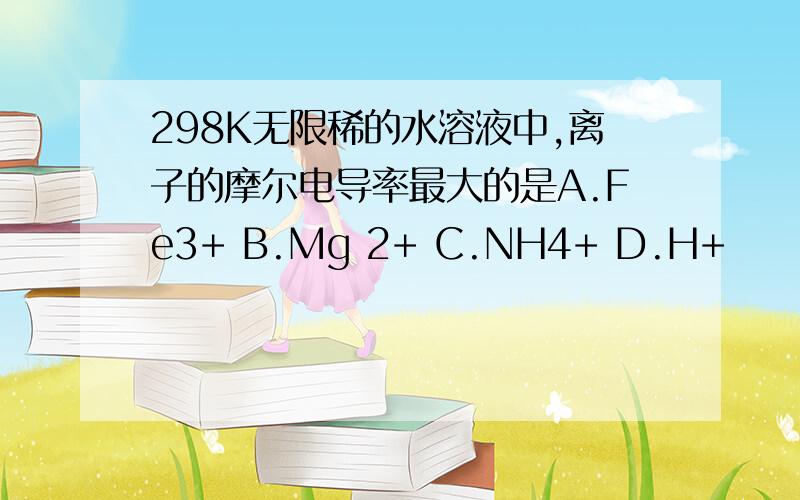 298K无限稀的水溶液中,离子的摩尔电导率最大的是A.Fe3+ B.Mg 2+ C.NH4+ D.H+