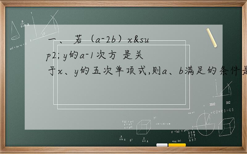 一、 若（a-2b）x² y的a-1次方 是关于x、y的五次单项式,则a、b满足的条件是?二、（1/10）² + （- 1/10 ）的0次方 - （- 1/10 ）的负2次方 - 0.5的2003次方 × 16的501次方x²+y²-4x + 6y +12=0 ,x y