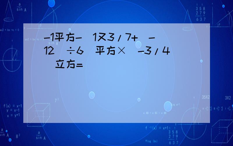 -1平方-[1又3/7+（-12）÷6]平方×（-3/4）立方=