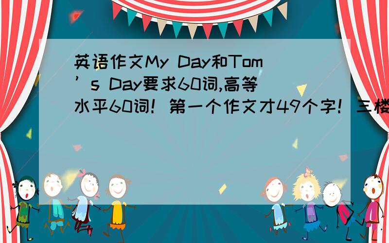 英语作文My Day和Tom’s Day要求60词,高等水平60词！第一个作文才49个字！三楼的白痴，