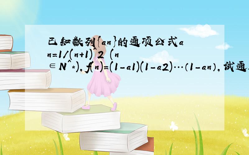 已知数列{an}的通项公式an=1/(n+1)^2 (n∈N^*),f(n)=(1-a1)(1-a2)…（1-an）,试通过计算f（1）f（2）f（3已知数列{an}的通项公式an=1/(n+1)^2 (n∈N^*),f(n)=(1-a1)(1-a2)…（1-an）,试通过计算f（1）,f（2）,f（3）的