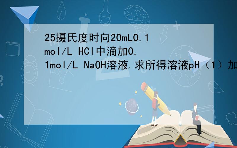 25摄氏度时向20mL0.1mol/L HCl中滴加0.1mol/L NaOH溶液.求所得溶液pH（1）加NaOH19.5mL(2)加NaOH19.98mL(3)加NaOH20.02mL(4)加NaOah20.5mL