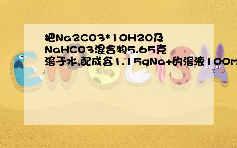 把Na2CO3*10H2O及NaHCO3混合物5.65克溶于水,配成含1.15gNa+的溶液100mL,将溶液加热蒸干灼烧守恒后,试问此混合物减少多少克?