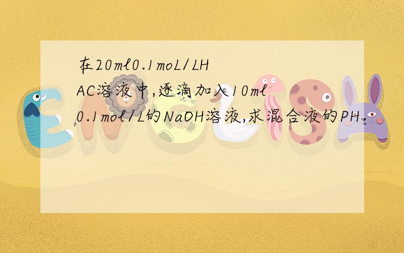 在20ml0.1moL/LHAC溶液中,逐滴加入10ml0.1mol/L的NaOH溶液,求混合液的PH