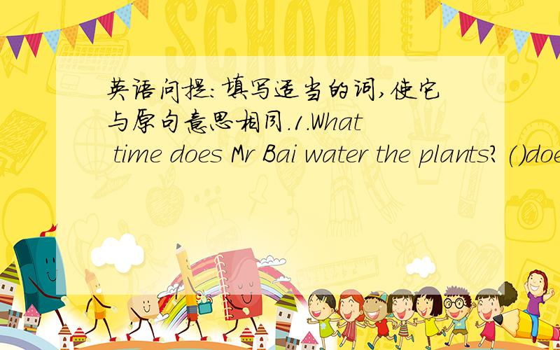 英语问提：填写适当的词,使它与原句意思相同.1.What time does Mr Bai water the plants?()does Mr Bai water the plants?2.What's wrong with your classmate?(  ) (   ) (   ) (   )your classmate