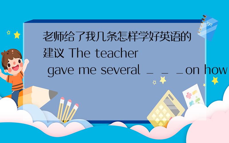 老师给了我几条怎样学好英语的建议 The teacher gave me several _ _ _on how to learn English well翻译哈...