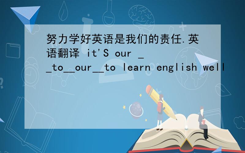 努力学好英语是我们的责任.英语翻译 it'S our __to__our__to learn english well