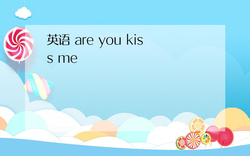 英语 are you kiss me
