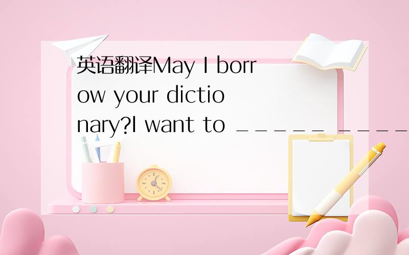 英语翻译May I borrow your dictionary?I want to _____ _____ a new word.