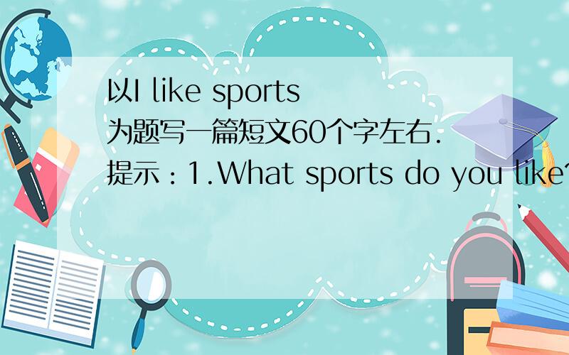 以I like sports为题写一篇短文60个字左右.提示：1.What sports do you like?2.Why?3.When do you play it?