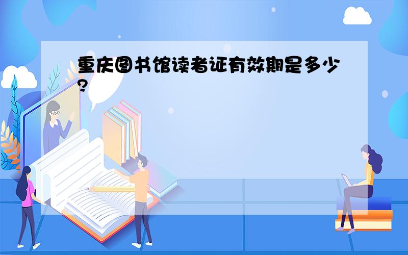 重庆图书馆读者证有效期是多少?