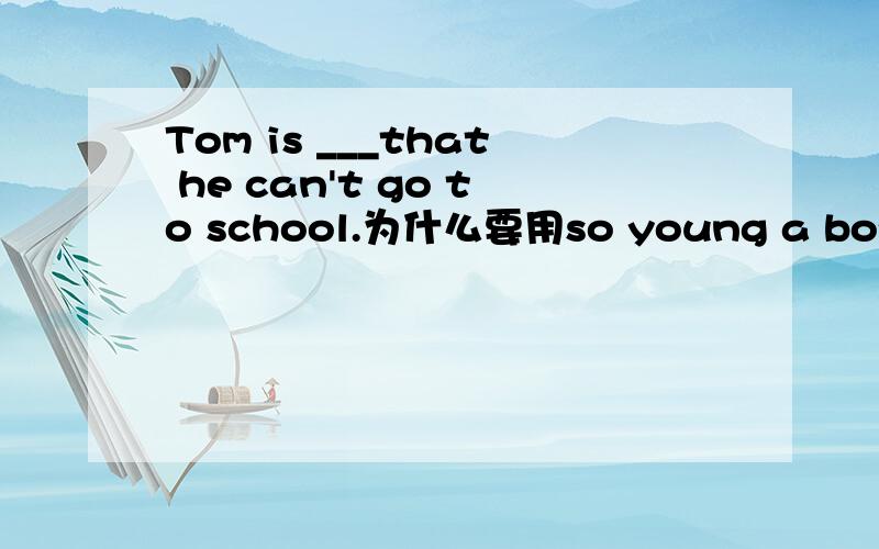 Tom is ___that he can't go to school.为什么要用so young a boy而不能用such young a boy?