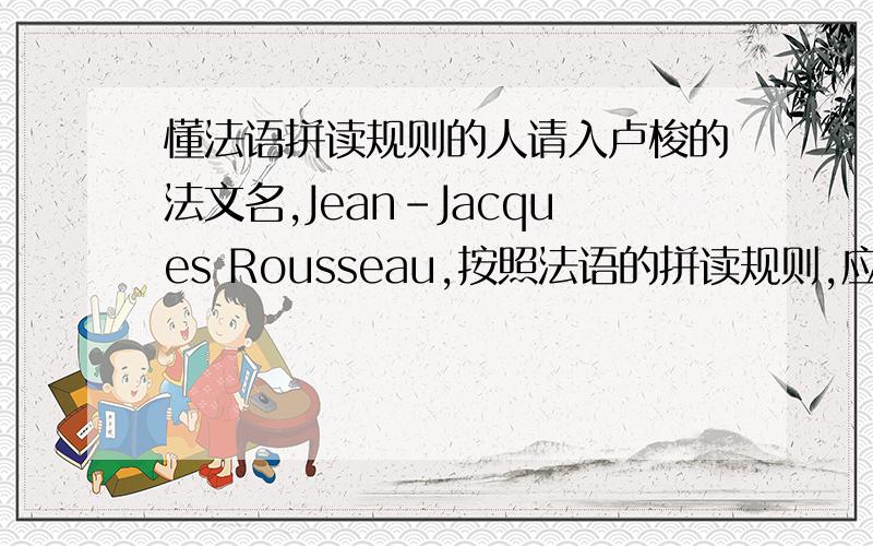 懂法语拼读规则的人请入卢梭的法文名,Jean-Jacques Rousseau,按照法语的拼读规则,应该怎么读.请用音标或者英文字母标注.先说声谢谢了