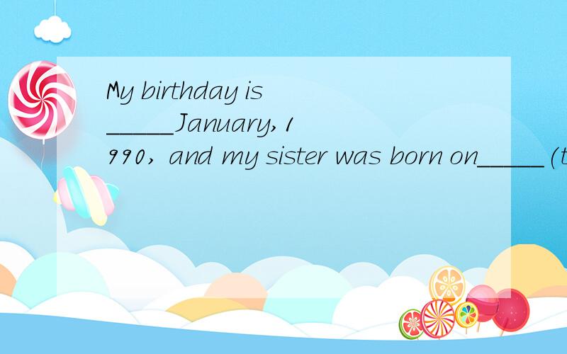 My birthday is_____January,1990, and my sister was born on_____(twelve) of March