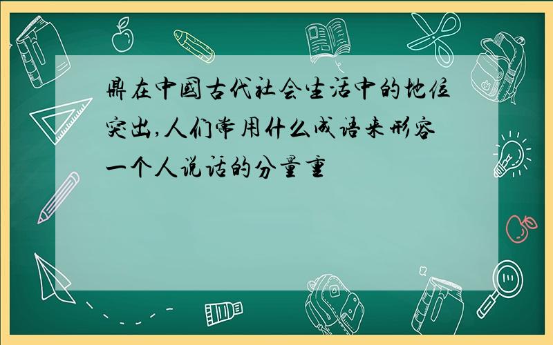 鼎在中国古代社会生活中的地位突出,人们常用什么成语来形容一个人说话的分量重