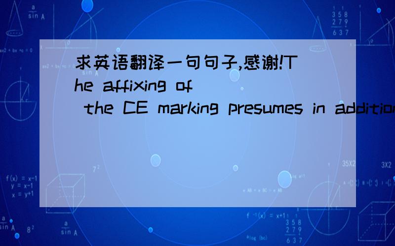 求英语翻译一句句子,感谢!The affixing of the CE marking presumes in addition that the conditions in annexes III and V of the Directive are fulfilled.CE是一个认证的名称。