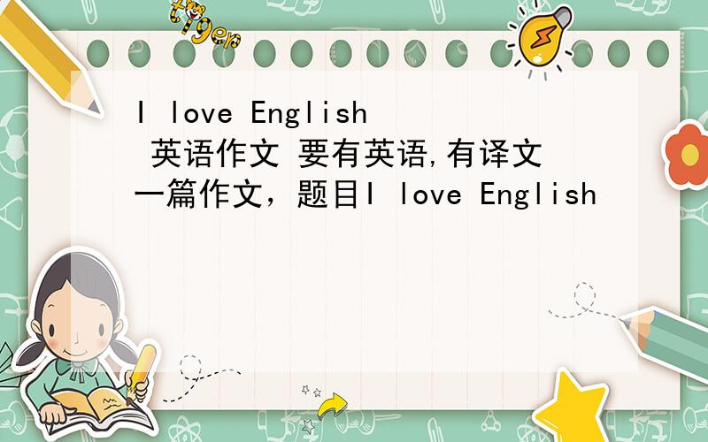 I love English 英语作文 要有英语,有译文一篇作文，题目I love English