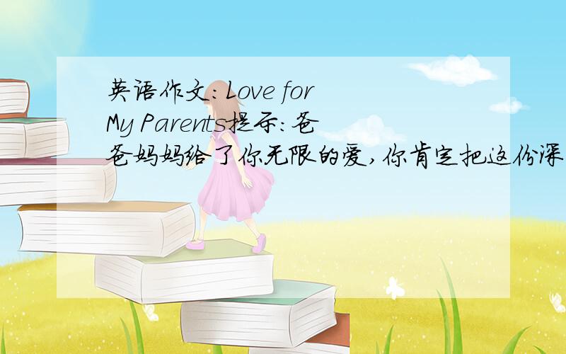 英语作文：Love for My Parents提示：爸爸妈妈给了你无限的爱,你肯定把这份深情牢记在心.而你是否曾用适当的方式表达过你对爸爸妈妈的爱呢?要求：1根据所给的题目,用英语写一篇短文,记叙你