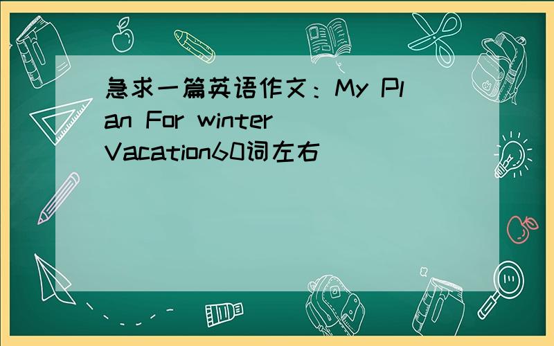 急求一篇英语作文：My Plan For winter Vacation60词左右