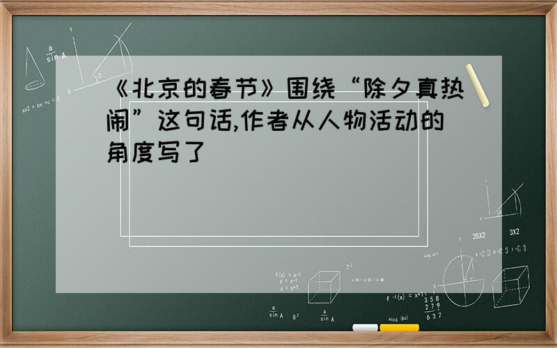 《北京的春节》围绕“除夕真热闹”这句话,作者从人物活动的角度写了（ ）( )( )( )( )
