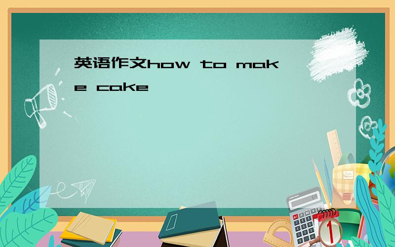 英语作文how to make cake