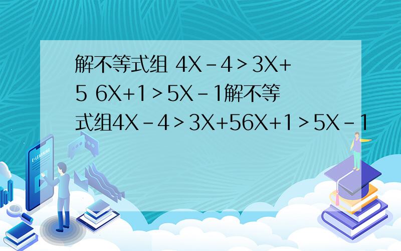 解不等式组 4X-4＞3X+5 6X+1＞5X-1解不等式组4X-4＞3X+56X+1＞5X-1
