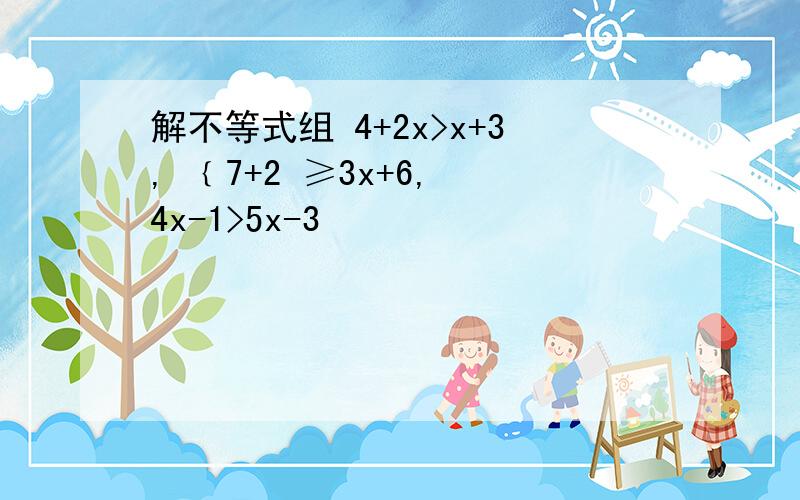 解不等式组 4+2x>x+3, ﹛7+2 ≥3x+6, 4x-1>5x-3