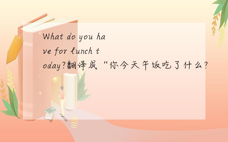 What do you have for lunch today?翻译成“你今天午饭吃了什么?