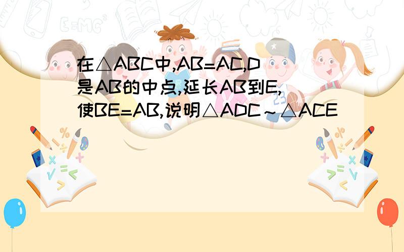 在△ABC中,AB=AC,D是AB的中点,延长AB到E,使BE=AB,说明△ADC～△ACE