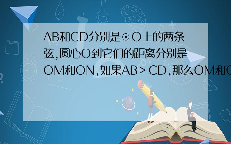 AB和CD分别是⊙O上的两条弦,圆心O到它们的距离分别是OM和ON,如果AB＞CD,那么OM和ON的大小有什么关系?详细点,急要.