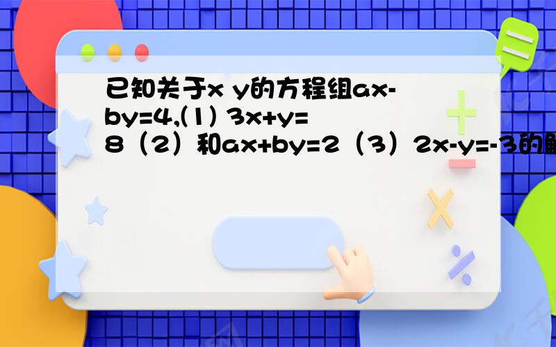 已知关于x y的方程组ax-by=4,(1) 3x+y=8（2）和ax+by=2（3）2x-y=-3的解相同,求ab的值