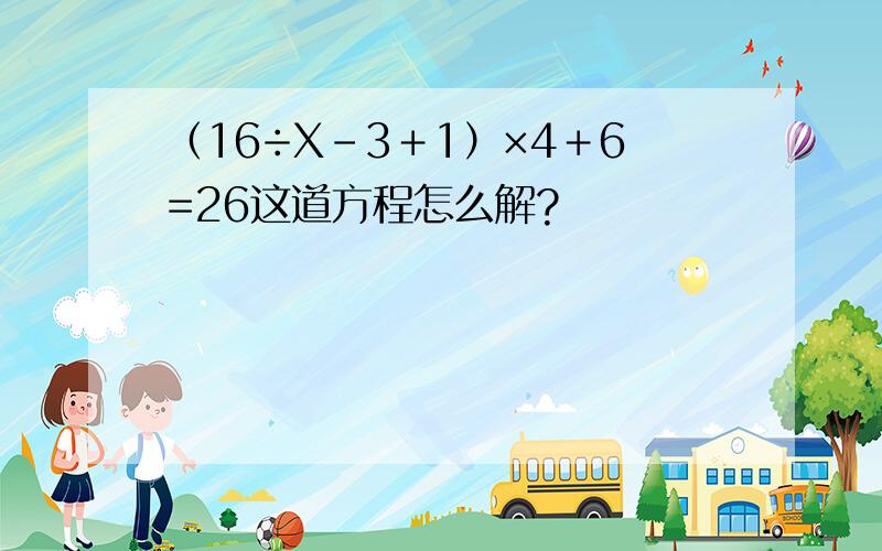 （16÷X－3＋1）×4＋6=26这道方程怎么解?