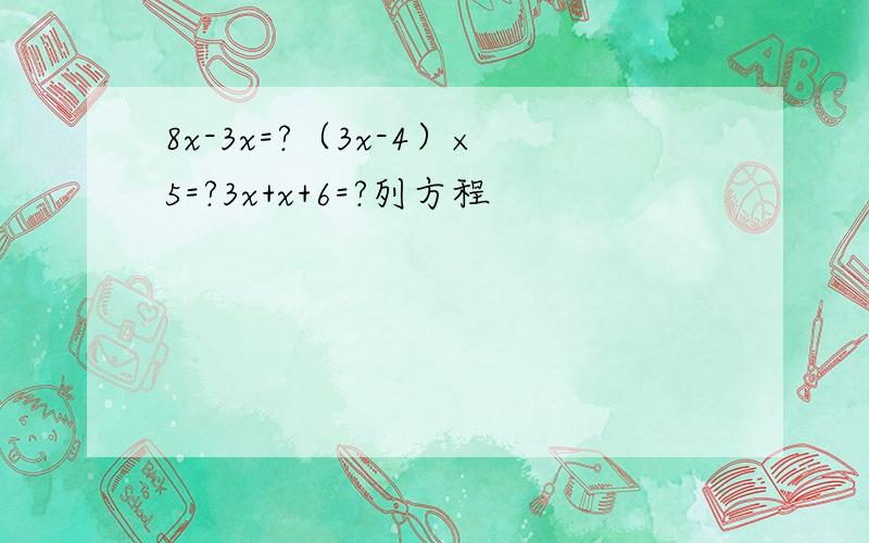 8x-3x=?（3x-4）×5=?3x+x+6=?列方程