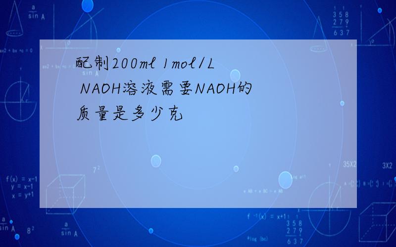 配制200ml 1mol/L NAOH溶液需要NAOH的质量是多少克