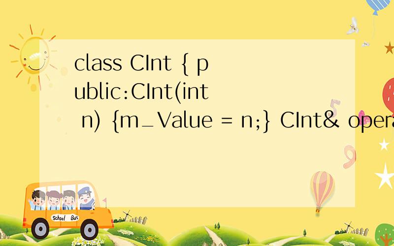 class CInt { public:CInt(int n) {m_Value = n;} CInt& operator++() { m_Value = m_Value + 1; return *this; } const CInt operator++(int) { CInt oldValue(m_Value); m_Value = m_Value + 1; return oldValue; } protected:private:int m_Value; }; int _tmain(int