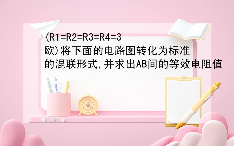 (R1=R2=R3=R4=3欧)将下面的电路图转化为标准的混联形式,并求出AB间的等效电阻值