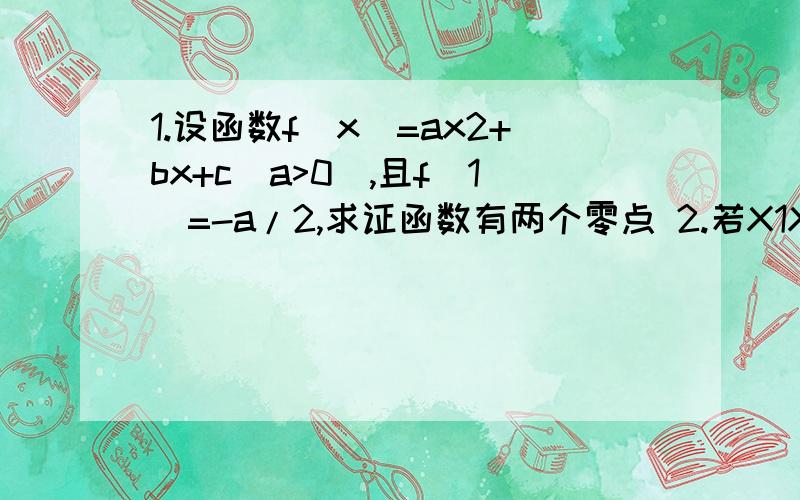 1.设函数f(x)=ax2+bx+c(a>0),且f(1)=-a/2,求证函数有两个零点 2.若X1X2为函数的两个零点求|X1+X2|的取值