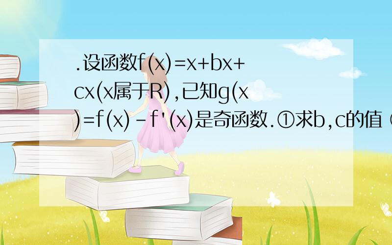 .设函数f(x)=x+bx+cx(x属于R),已知g(x)=f(x)-f'(x)是奇函数.①求b,c的值 ②求g(x)的单调区间和极值