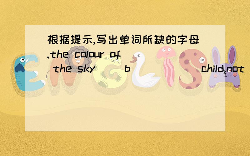 根据提示,写出单词所缺的字母.the colour of the sky     b（        ）child,not a boy           g（         ）my cousin‘s mother      my a （        ）the middle day of the week       w（        ）
