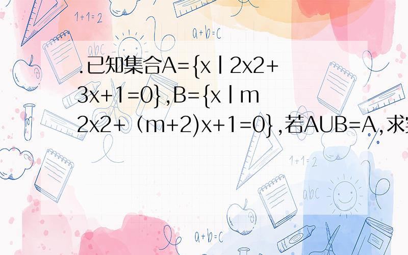 .已知集合A={x丨2x2+3x+1=0},B={x丨m2x2+（m+2)x+1=0},若AUB=A,求实数A的取值范围.
