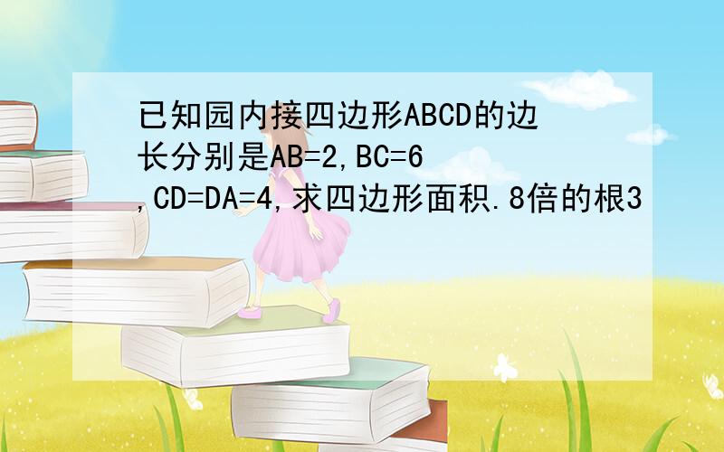 已知园内接四边形ABCD的边长分别是AB=2,BC=6 ,CD=DA=4,求四边形面积.8倍的根3